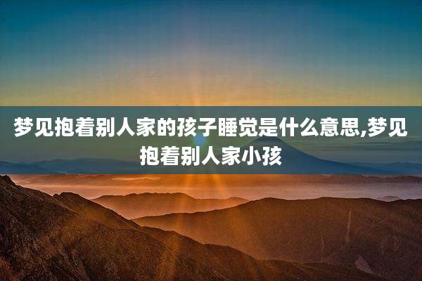 梦见抱着别人家的孩子睡觉是什么意思,梦见抱着别人家小孩