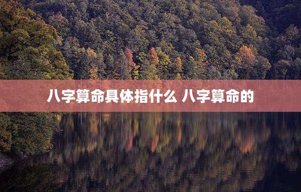 八字算命具体指什么 八字算命的