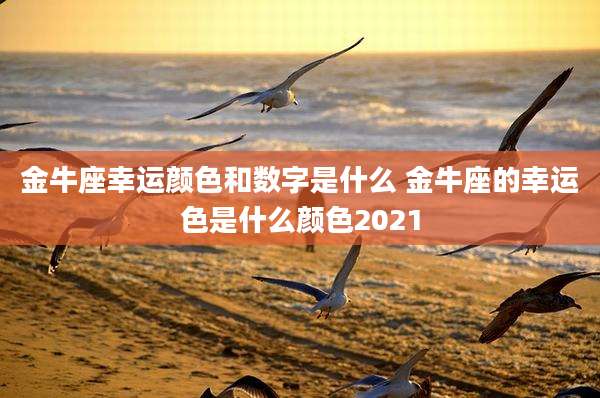 金牛座幸运颜色和数字是什么 金牛座的幸运色是什么颜色2021