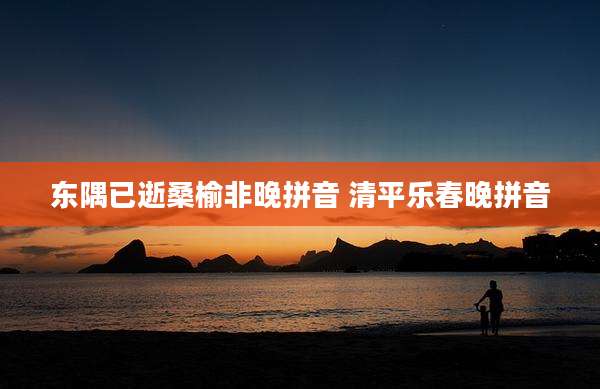 东隅已逝桑榆非晚拼音 清平乐春晚拼音