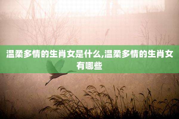 温柔多情的生肖女是什么,温柔多情的生肖女有哪些