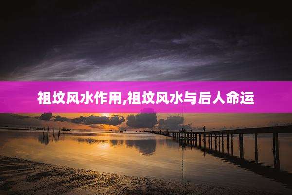 祖坟风水作用,祖坟风水与后人命运