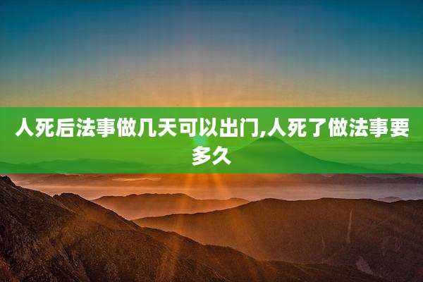 人死后法事做几天可以出门,人死了做法事要多久