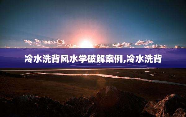 冷水洗背风水学破解案例,冷水洗背