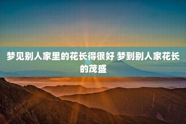 梦见别人家里的花长得很好 梦到别人家花长的茂盛