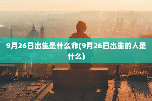 9月26日出生是什么命(9月26日出生的人是什么)