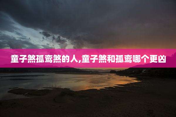 童子煞孤鸾煞的人,童子煞和孤鸾哪个更凶