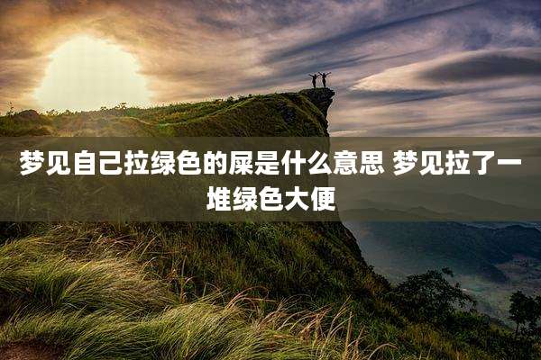梦见自己拉绿色的屎是什么意思 梦见拉了一堆绿色大便
