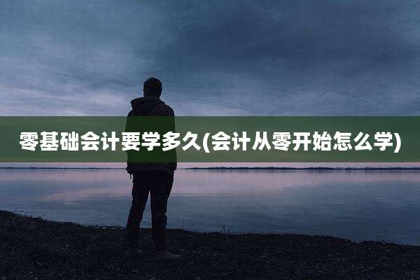 零基础会计要学多久(会计从零开始怎么学)