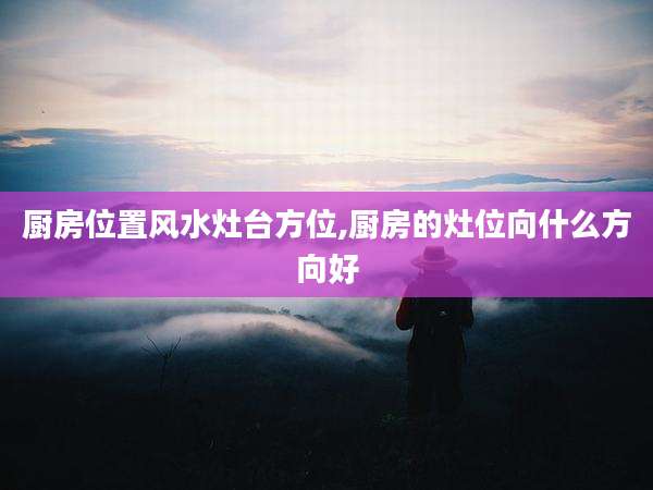 厨房位置风水灶台方位,厨房的灶位向什么方向好