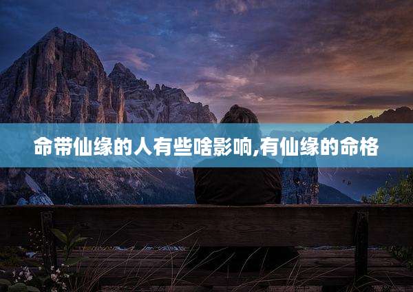 命带仙缘的人有些啥影响,有仙缘的命格