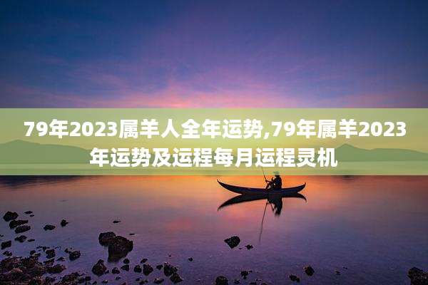 79年2023属羊人全年运势,79年属羊2023年运势及运程每月运程灵机