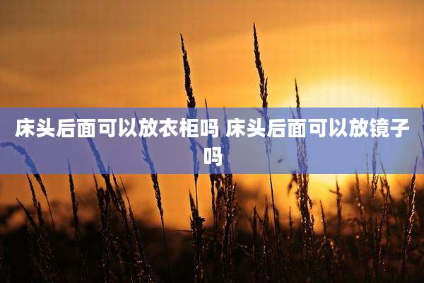 床头后面可以放衣柜吗 床头后面可以放镜子吗