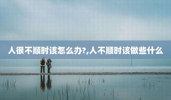 人很不顺时该怎么办?,人不顺时该做些什么