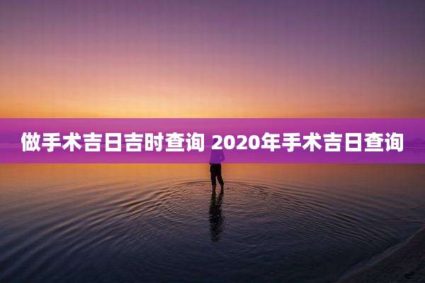 做手术吉日吉时查询 2020年手术吉日查询