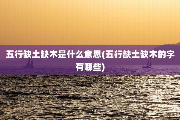 五行缺土缺木是什么意思(五行缺土缺木的字有哪些)