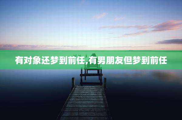 有对象还梦到前任,有男朋友但梦到前任
