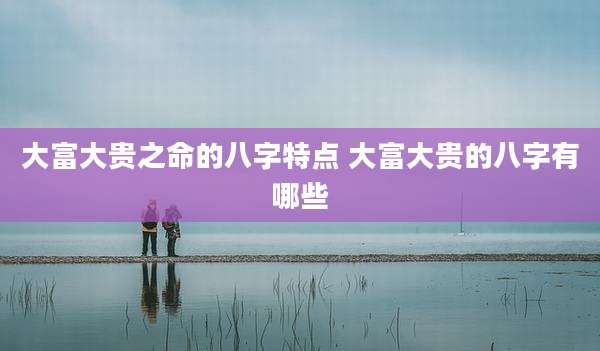 大富大贵之命的八字特点 大富大贵的八字有哪些