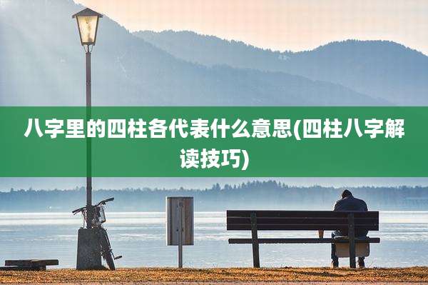 八字里的四柱各代表什么意思(四柱八字解读技巧)