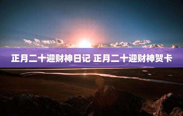 正月二十迎财神日记 正月二十迎财神贺卡