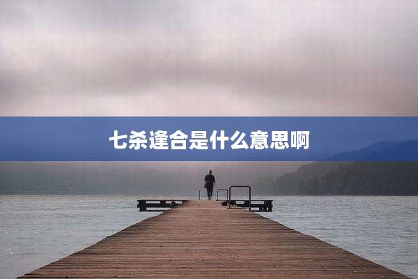 七杀逢合是什么意思啊