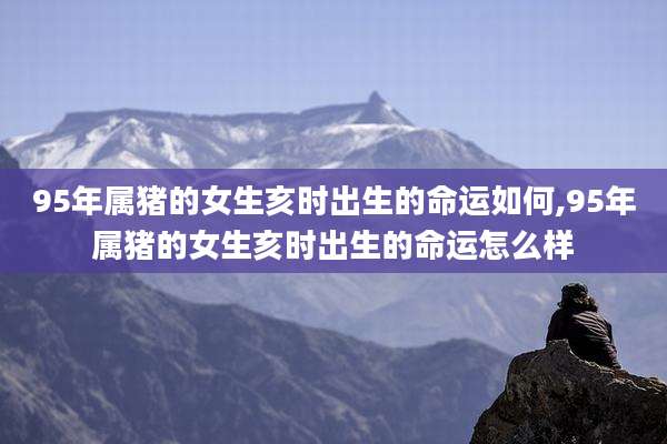 95年属猪的女生亥时出生的命运如何,95年属猪的女生亥时出生的命运怎么样