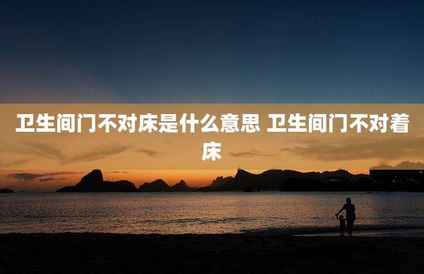 卫生间门不对床是什么意思 卫生间门不对着床