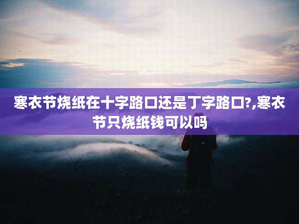 寒衣节烧纸在十字路口还是丁字路口?,寒衣节只烧纸钱可以吗