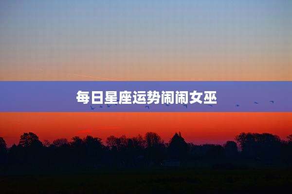 每日星座运势闹闹女巫
