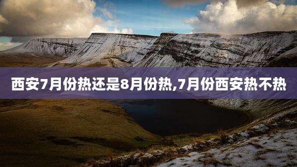 西安7月份热还是8月份热,7月份西安热不热