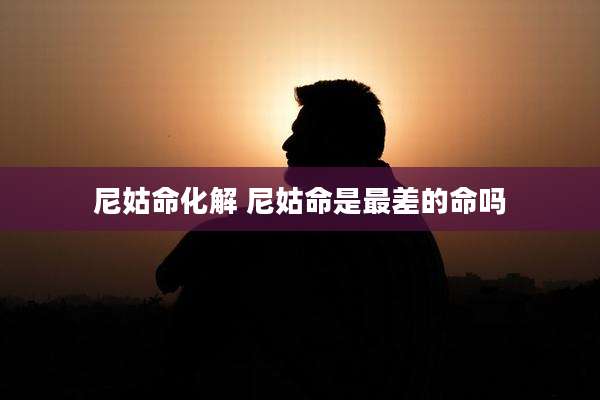 尼姑命化解 尼姑命是最差的命吗