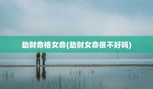 劫财命格女命(劫财女命很不好吗)