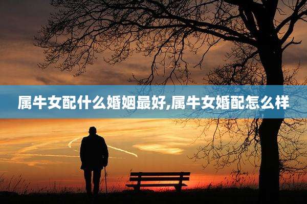 属牛女配什么婚姻最好,属牛女婚配怎么样