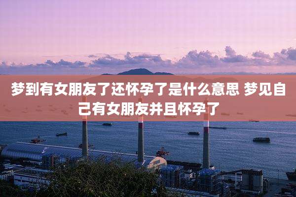 梦到有女朋友了还怀孕了是什么意思 梦见自己有女朋友并且怀孕了