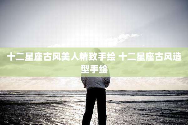 十二星座古风美人精致手绘 十二星座古风造型手绘