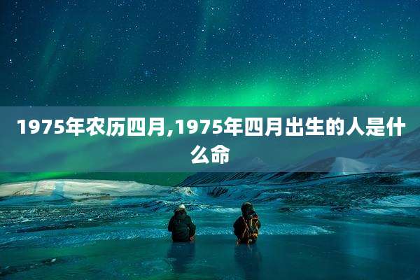 1975年农历四月,1975年四月出生的人是什么命