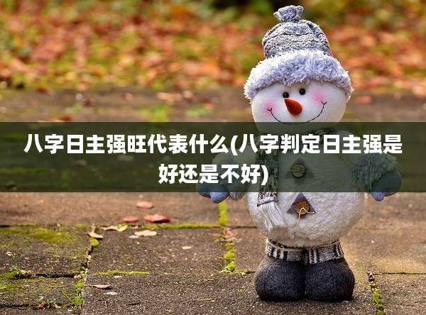 八字日主强旺代表什么(八字判定日主强是好还是不好)