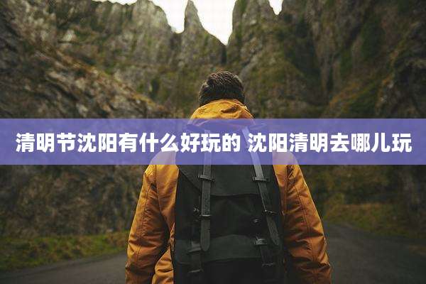 清明节沈阳有什么好玩的 沈阳清明去哪儿玩