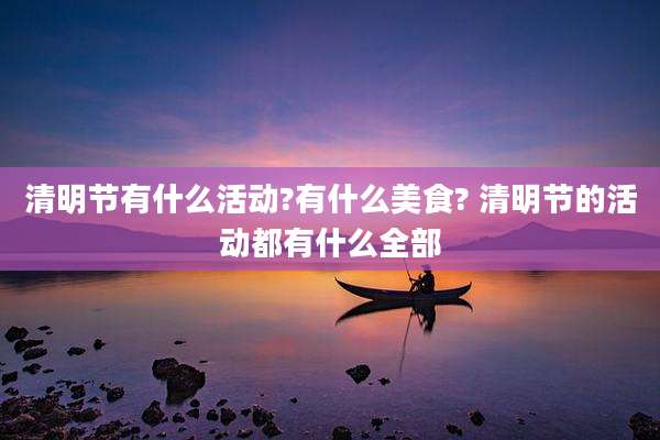 清明节有什么活动?有什么美食? 清明节的活动都有什么全部