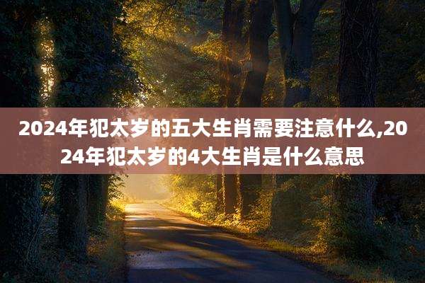 2024年犯太岁的五大生肖需要注意什么,2024年犯太岁的4大生肖是什么意思