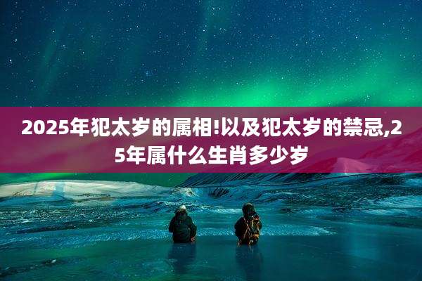 2025年犯太岁的属相!以及犯太岁的禁忌,25年属什么生肖多少岁