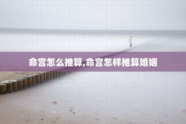 命宫怎么推算,命宫怎样推算婚姻