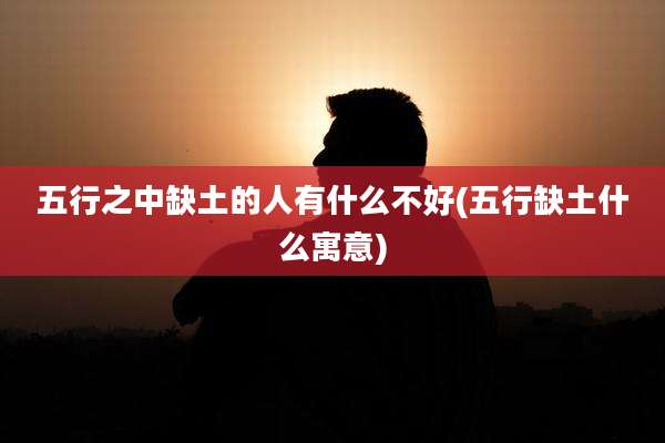 五行之中缺土的人有什么不好(五行缺土什么寓意)