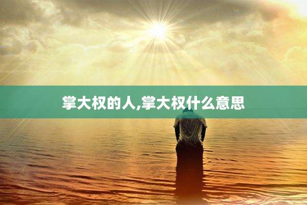 掌大权的人,掌大权什么意思