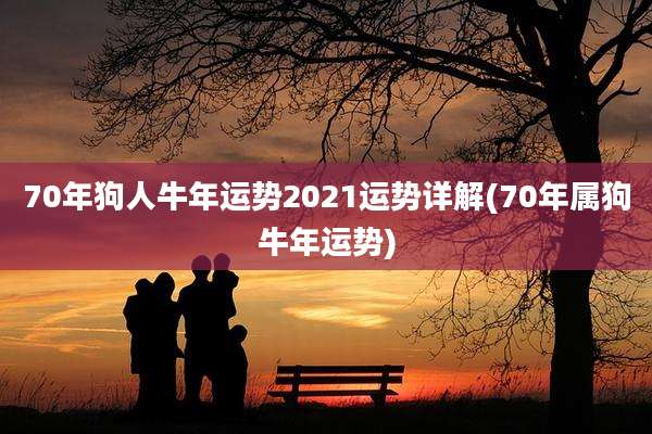 70年狗人牛年运势2021运势详解(70年属狗牛年运势)