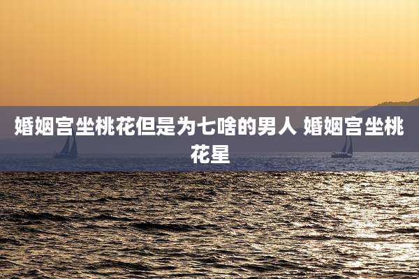 婚姻宫坐桃花但是为七啥的男人 婚姻宫坐桃花星