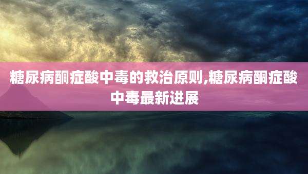 糖尿病酮症酸中毒的救治原则,糖尿病酮症酸中毒最新进展
