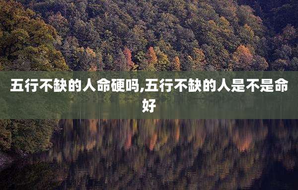 五行不缺的人命硬吗,五行不缺的人是不是命好