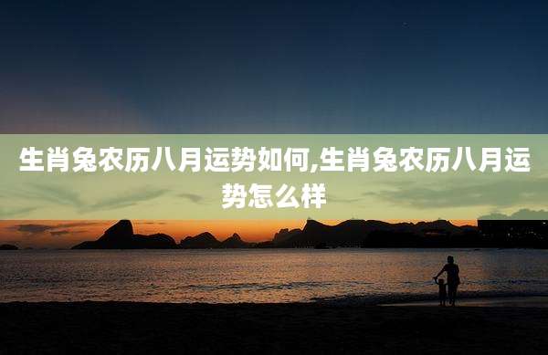 生肖兔农历八月运势如何,生肖兔农历八月运势怎么样