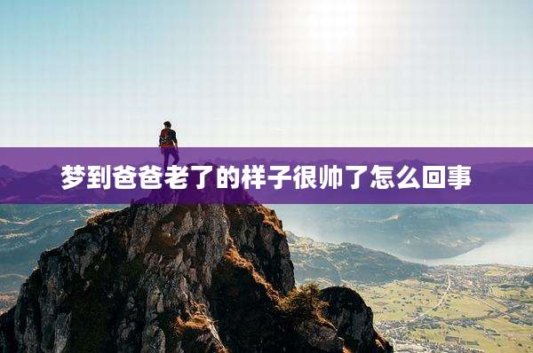 梦到爸爸老了的样子很帅了怎么回事